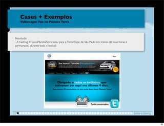 Cases + Exemplos
     Volkswagen Fox no Planeta Terra




 Resultado:
 - A hashtag #FoxnoPlanetaTerra subiu para o Trend Topic de São Paulo em menos de duas horas e
 permaneceu durante todo o festival;




                                                                                        !


01                                                                                               twitter e blaving


                                                                                                                     39
 