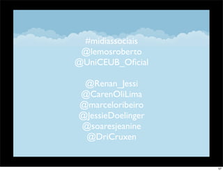 #midiassociais
 @lemosroberto
@UniCEUB_Oﬁcial
      z
  @Renan_Jessi
       v
@CarenOliLima
@marceloribeiro
@JessieDoelinger
@soaresjeanine
 @DriCruxen


                   57
 