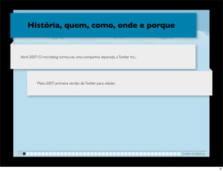 História, quem, como, onde e porque


 Abril-2007: O microblog tornou-se uma companhia separada, a Twitter Inc.;




           Maio-2007: primeira versão de Twitter para celular;




01                                                                           twitter e blaving


                                                                                                 6
 