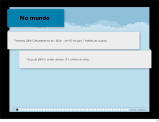 No mundo


 Fevereiro 2009: Crescimento foi de 1382% – de 475 mil para 7 milhões de usuários.




           Março de 2009: o twitter recebeu 19,1 milhões de visitas.




01                                                                                   twitter e blaving


                                                                                                         8
 
