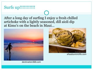 Surfs up!!!!!!!!!!! After a long day of surfing I enjoy a fresh chilled artichoke with a lightly seasoned, dill aioli dip at Kimo’s on the beach in Maui… destination360.com afoodcentriclife.com 