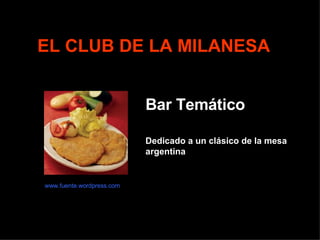 EL CLUB DE LA MILANESA Bar Temático Dedicado a un clásico de la mesa argentina  www.fuente.wordpress.com 