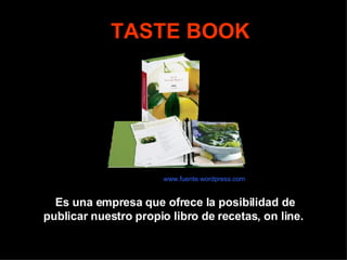 TASTE BOOK Es una empresa que ofrece la posibilidad de publicar nuestro propio libro de recetas, on line.  www.fuente.wordpress.com 