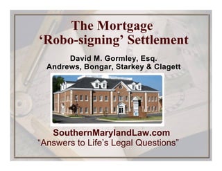 The Mortgage
‘Robo-signing’ Settlement
David M. Gormley, Esq.
Andrews, Bongar, Starkey & Clagett
SouthernMarylandLaw.com
“Answers to Life’s Legal Questions”
 