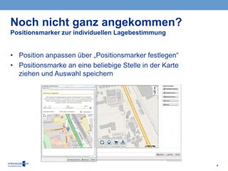 4
• Position anpassen über „Positionsmarker festlegen“
• Positionsmarke an eine beliebige Stelle in der Karte
ziehen und Auswahl speichern
Noch nicht ganz angekommen?
Positionsmarker zur individuellen Lagebestimmung
 