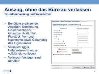 7
• Benötigte ergänzende
Angaben: Gemarkung,
Grundbuchbezirk,
Grundbuchblatt, Flur,
Flurstück, Vor- und
Nachname sowie Geburtstag
des Eigentümers
• Vollmacht (ggfs.
Untervollmacht) muss
vollständig vorliegen
• Vollmacht-Vorlagen sind
abrufbar
Auszug, ohne das Büro zu verlassen
Grundbuchauszug und Vollmachten
 