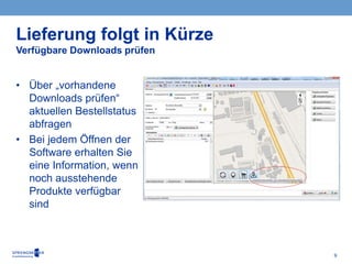 9
• Über „vorhandene
Downloads prüfen“
aktuellen Bestellstatus
abfragen
• Bei jedem Öffnen der
Software erhalten Sie
eine Information, wenn
noch ausstehende
Produkte verfügbar
sind
Lieferung folgt in Kürze
Verfügbare Downloads prüfen
 