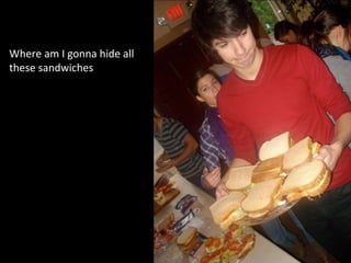Where am I gonna hide all these sandwiches 