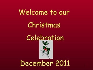 Welcome to our
  Christmas
  Celebration


December 2011    1
 