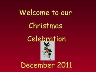1
Welcome to our
Christmas
Celebration
December 2011
 