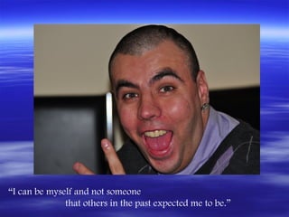 “I can be myself and not someone
              that others in the past expected me to be.”
 