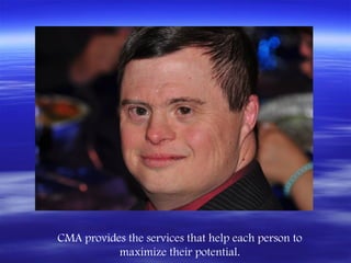 CMA provides the services that help each person to
           maximize their potential.
 