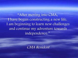 “After moving into CMA,
 I have begun constructing a new life.
I am beginning to learn new challenges
  and continue my adventure towards
            independence.”


            CMA Resident
 