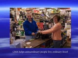 CMA helps extraordinary people live ordinary lives!
 