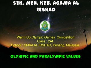 SEK. MEN. KEB. AGAMA AL
        IRSHAD



   Warm Up Olympic Games Competition
                Class : 2AF
School : SMKA AL IRSHAD, Penang, Malaysia.


OLYMPIC AND PARALYMPIC VALUES
 