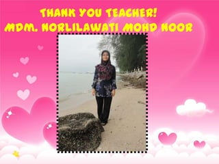THANK YOU TEACHER!
Mdm. Norlilawati Mohd Noor
 