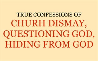 TRUE CONFESSIONS OF
 CHURH DISMAY,
QUESTIONING GOD,
HIDING FROM GOD
 