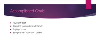 Accomplished Goals
 Paying off debt
 Spending vacation time with family
 Buying a house
 Being the best nurse that I can be
 