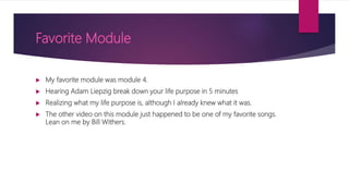 Favorite Module
 My favorite module was module 4.
 Hearing Adam Liepzig break down your life purpose in 5 minutes
 Realizing what my life purpose is, although I already knew what it was.
 The other video on this module just happened to be one of my favorite songs.
Lean on me by Bill Withers.
 