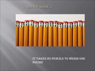 It takes 80 pencils to weigh one pound!  