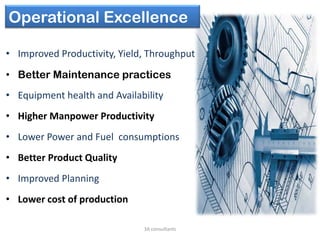 Operational Excellence
• Improved Productivity, Yield, Throughput
• Better Maintenance practices
• Equipment health and Availability
• Higher Manpower Productivity
• Lower Power and Fuel consumptions
• Better Product Quality
• Improved Planning
• Lower cost of production
3A consultants
 