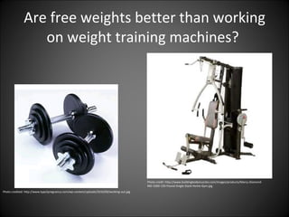 Are free weights better than working on weight training machines?  Photo credited: http://www.type2pregnancy.com/wp-content/uploads/2010/09/working-out.jpg Photo credit: http://www.buildingbodymuscles.com/images/products/Marcy-Diamond-MD-3500-150-Pound-Single-Stack-Home-Gym.jpg 