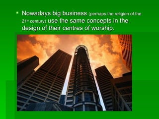 Nowadays big business  (perhaps the religion of the 21 st  century)  use the same concepts in the design of their centres of worship. 
