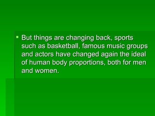 But things are changing back, sports such as basketball, famous music groups and actors have changed again the ideal of human body proportions, both for men and women. 