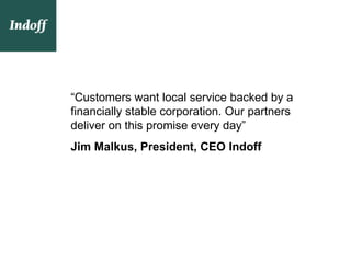 “Customers want local service backed by a
financially stable corporation. Our partners
deliver on this promise every day”
Jim Malkus, President, CEO Indoff
 