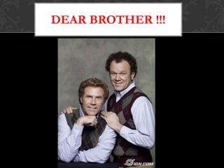 DEAR BROTHER !!!
 