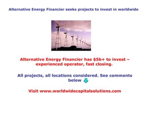 Alternative Energy Financier seeks projects to invest in worldwide Alternative Energy Financier has $5b+ to invest – experienced operator, fast closing.   All projects, all locations considered. See comments below Visit www.worldwidecapitalsolutions.com 