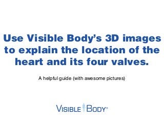 Use Visible Body’s 3D images
to explain the location of the
  heart and its four valves.
      A helpful guide (with awesome pictures)
 