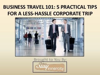 BUSINESS TRAVEL 101: 5 PRACTICAL TIPS
FOR A LESS-HASSLE CORPORATE TRIP
Brought to You By:
 