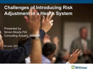 Challenges of Introducing Risk
Adjustment in a Health System


Presented by
Simon Moody FIA
Consulting Actuary, Milliman


29 June, 2011
 