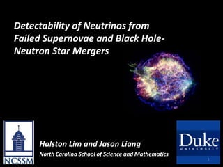 Detectability of Neutrinos from
Failed Supernovae and Black Hole-
Neutron Star Mergers




     Halston Lim and Jason Liang
     North Carolina School of Science and Mathematics
                                                        1
 