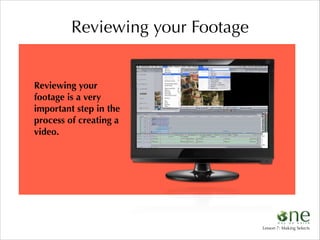 Reviewing your Footage
Reviewing your
footage is a very
important step in the
process of creating a
video.

Lesson 7: Making Selects

 