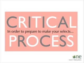 CRITICAL	

PROCESS
In order to prepare to make your selects...

Lesson 7: Making Selects

 