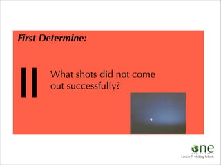 First Determine:

II

What shots did not come
out successfully?

Lesson 7: Making Selects

 