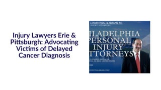 Injury Lawyers Erie &
Pittsburgh: Advocating
Victims of Delayed
Cancer Diagnosis
 
