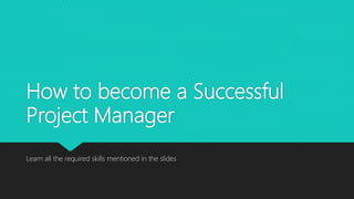 How to become a Successful
Project Manager
Learn all the required skills mentioned in the slides
 