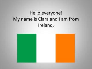 Hello everyone!
My name is Clara and I am from
Ireland.
 