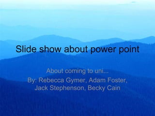 Slide show about power point
About coming to uni...
By: Rebecca Gymer, Adam Foster,
Jack Stephenson, Becky Cain
 