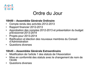 Ordre du Jour
18h00 – Assemblée Générale Ordinaire
• Compte rendu des activités 2012-2013
• Rapport financier 2012-2013
• ...