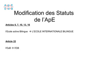 Modification des Statuts
de l’ApE
Articles 6, 7, 10, 13, 16
l’Ecole active Bilingue  L’ECOLE INTERNATIONALE BILINGUE

Art...