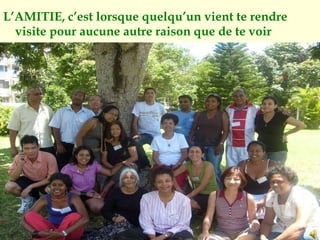 L’AMITIE, c’est lorsque quelqu’un vient te rendre visite pour aucune autre raison que de te voir 