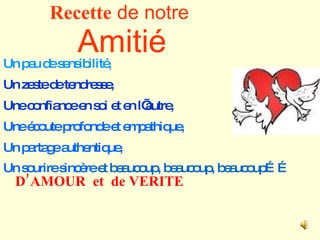 Recette  de notre  Amitié Un peu de sensibilité, Un zeste de tendresse, Une confiance en soi et en l’autre, Une écoute profonde et empathique,  Un partage authentique, Un sourire sincère  et beaucoup, beaucoup, beaucoup……  D’AMOUR  et  de VERITE 