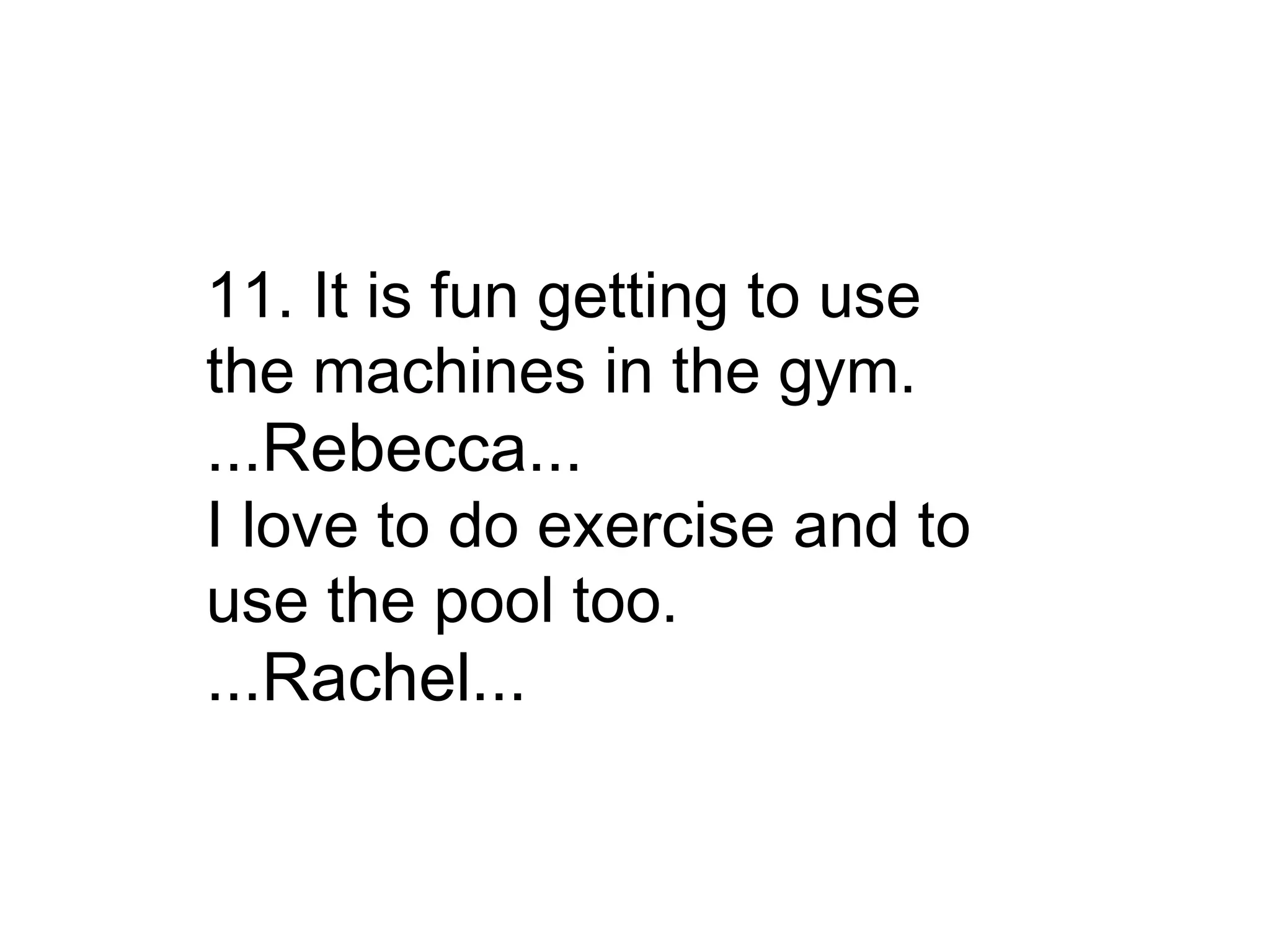 11. It is fun getting to use the machines in the gym. ...Rebecca... I love to do exercise and to use the pool too. ...Rachel... 