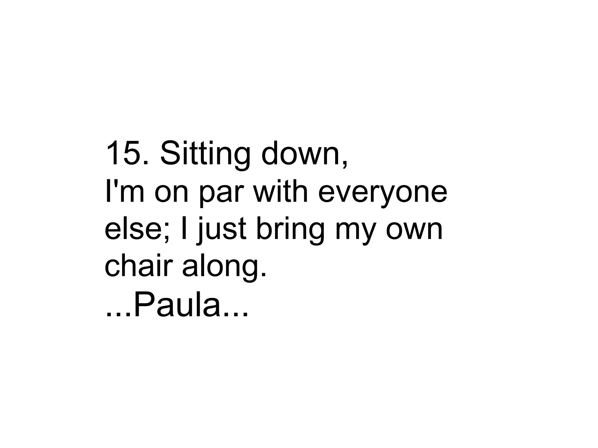 15. Sitting down, I'm on par with everyone else; I just bring my own chair along. ...Paula... 