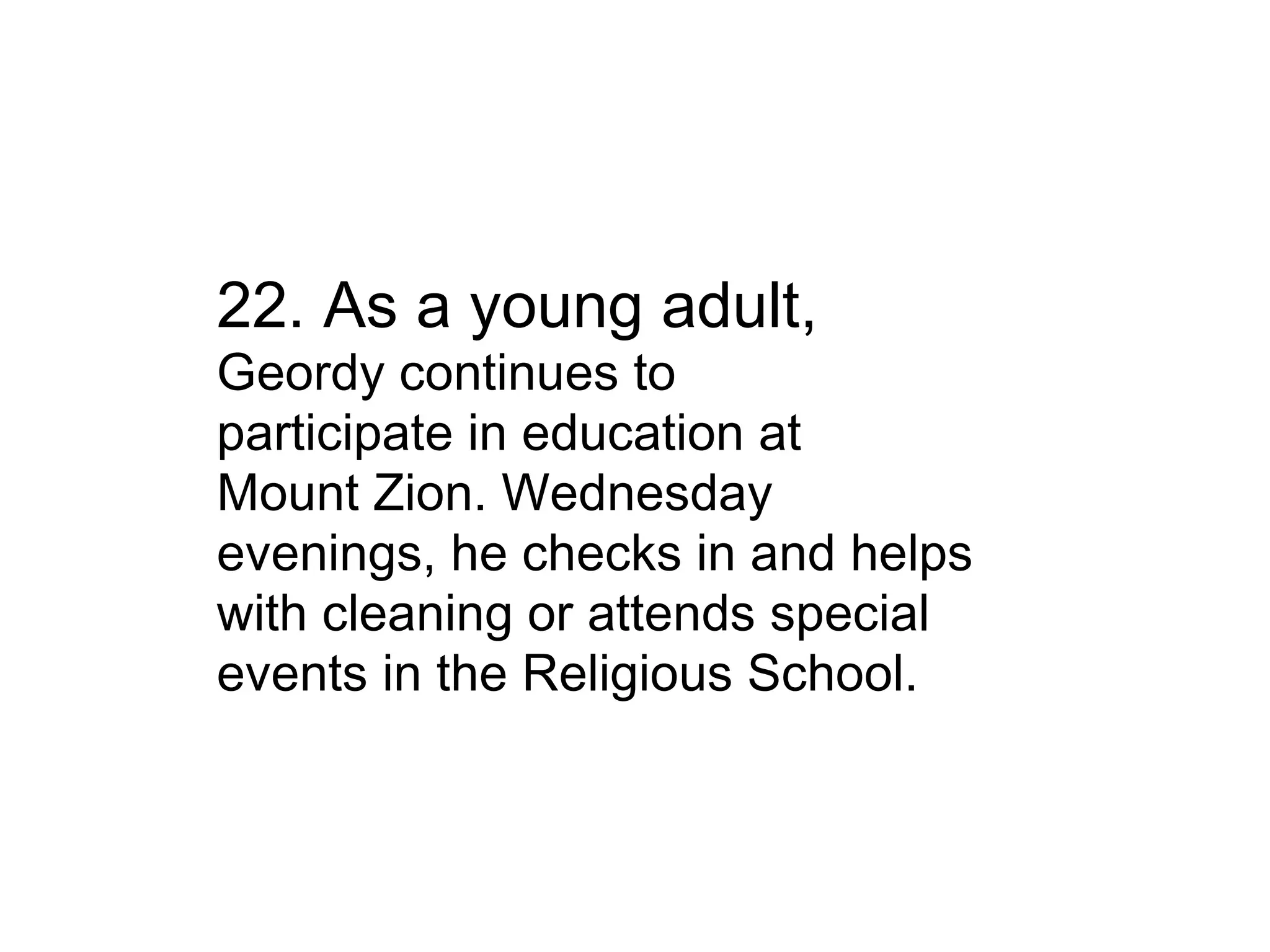 22. As a young adult, Geordy continues to participate in education at Mount Zion. Wednesday evenings, he checks in and helps with cleaning or attends special events in the Religious School. 