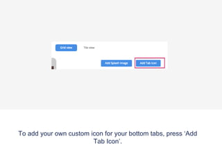 To add your own custom icon for your bottom tabs, press ‘Add
Tab Icon’.
 